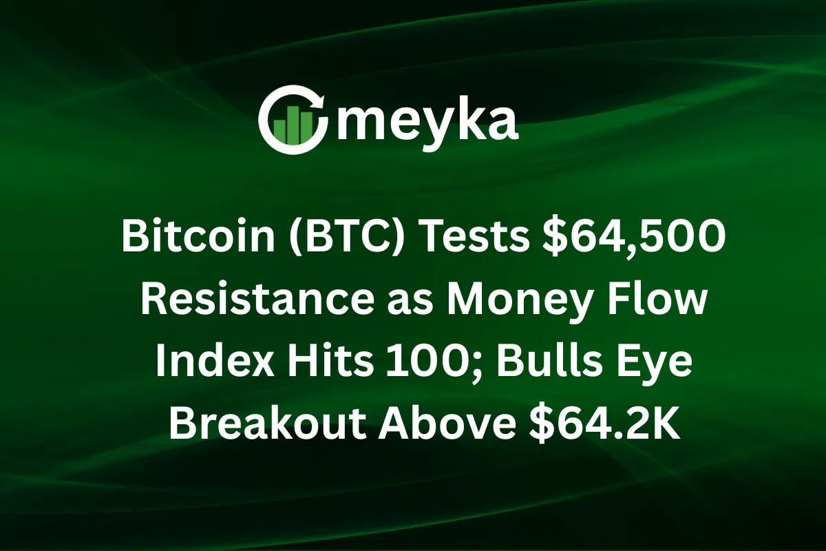 Bitcoin (BTC) Tests $64,500 Resistance as Money Flow Index Hits 100; Bulls Eye Breakout Above $64.2K