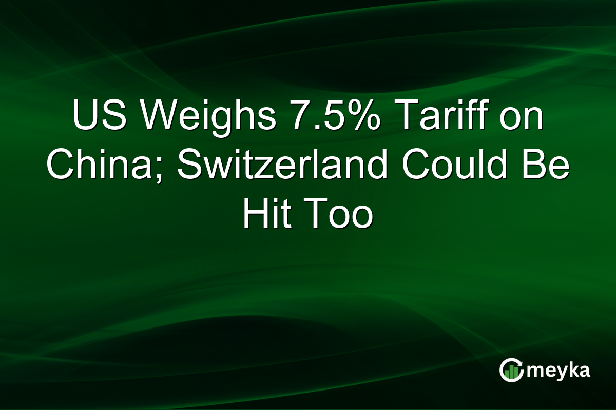 US Weighs 7.5% Tariff on China; Switzerland Could Be Hit Too