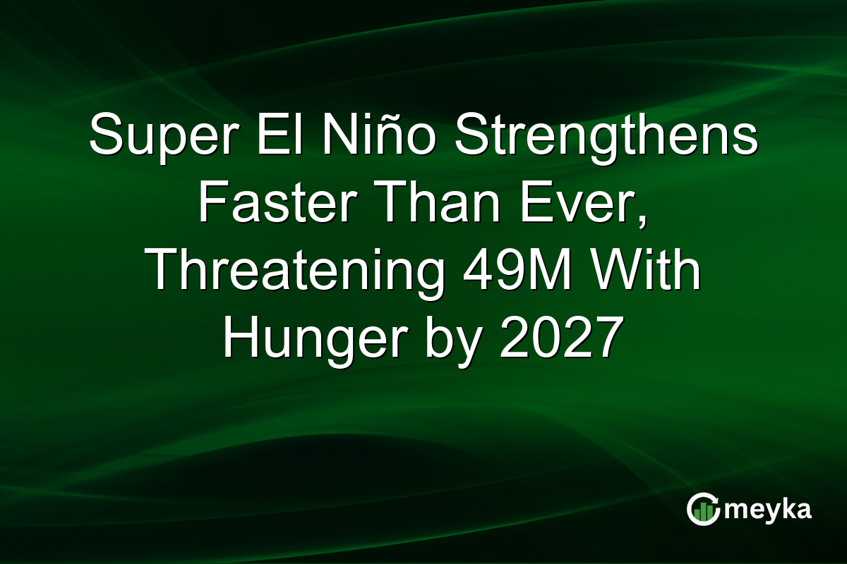 Super El Niño Strengthens Faster Than Ever, Threatening 49M With Hunger by 2027