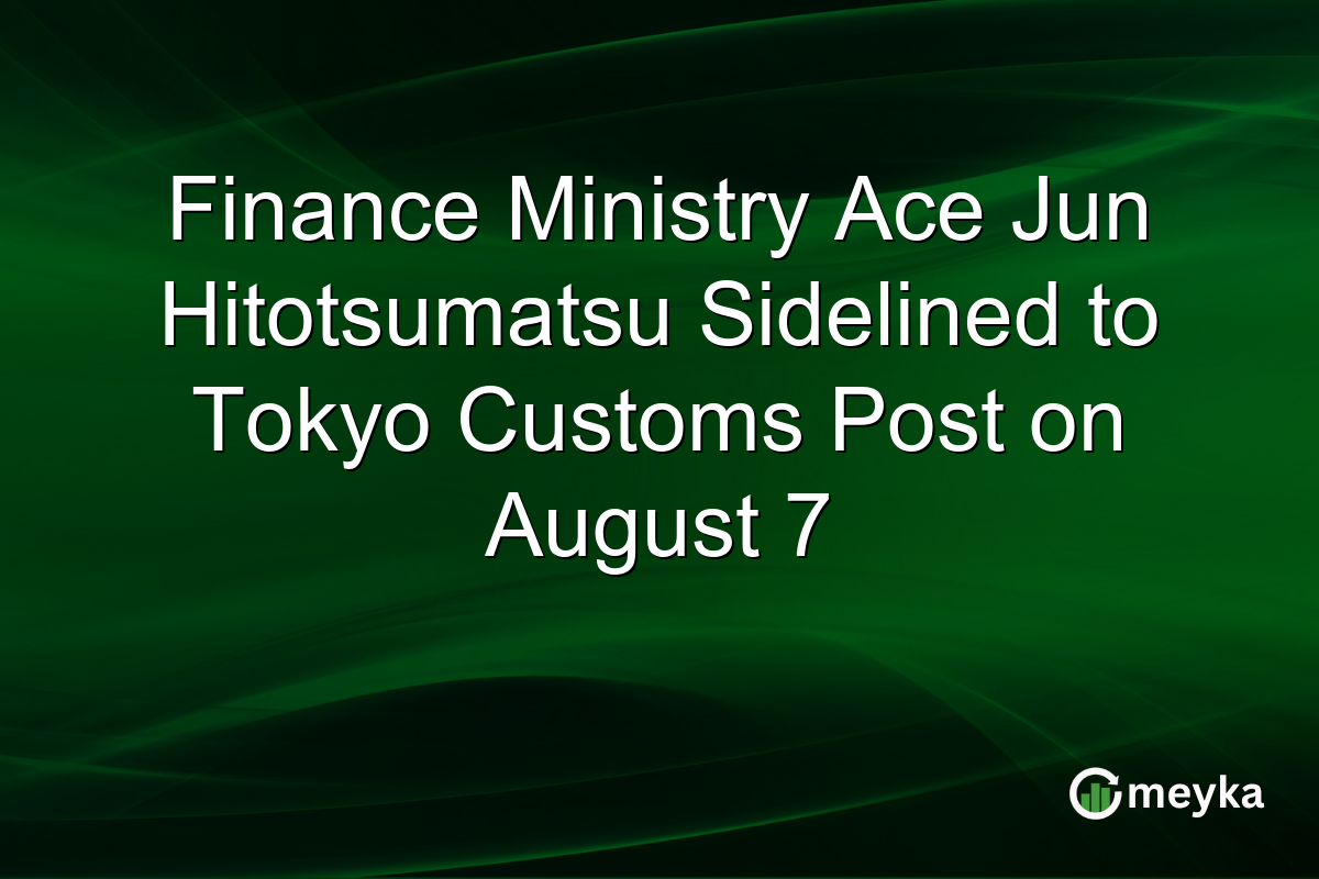 Finance Ministry Ace Jun Hitotsumatsu Sidelined to Tokyo Customs Post on August 7
