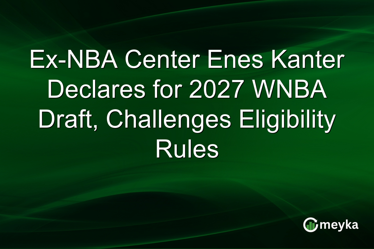 Ex-NBA Center Enes Kanter Declares for 2027 WNBA Draft, Challenges Eligibility Rules