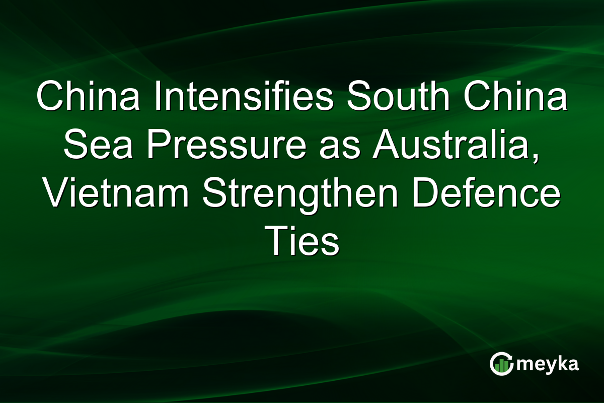 China Intensifies South China Sea Pressure as Australia, Vietnam Strengthen Defence Ties