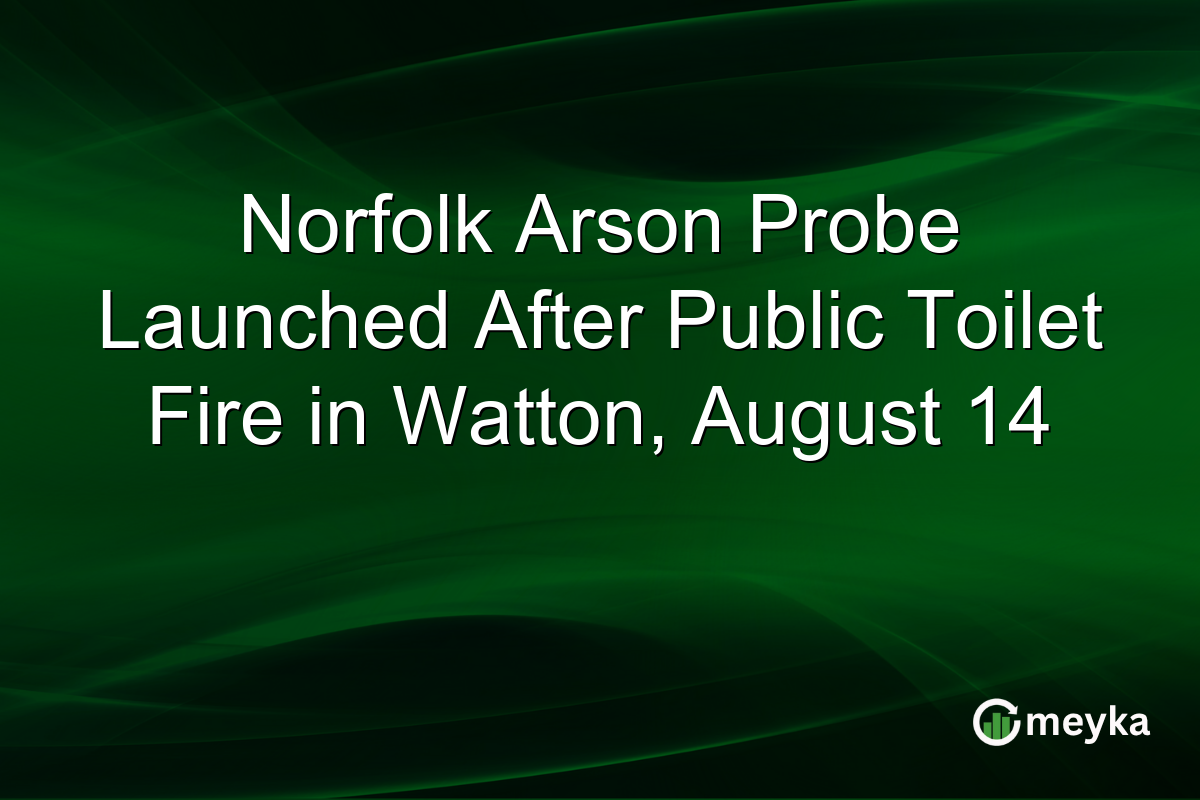 Norfolk Arson Probe Launched After Public Toilet Fire in Watton, August 14