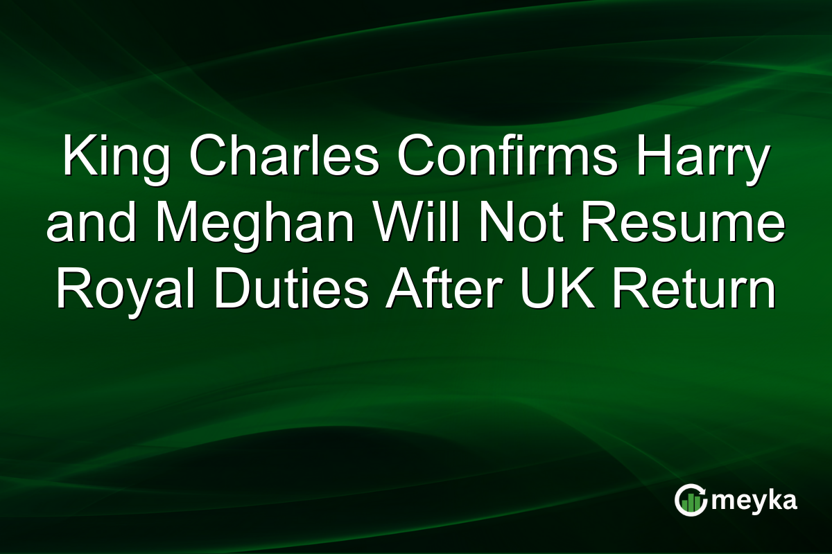 King Charles Confirms Harry and Meghan Will Not Resume Royal Duties After UK Return