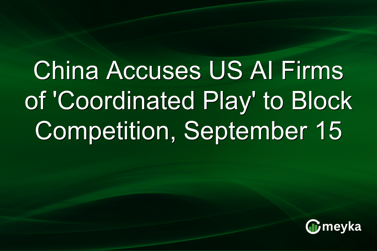 China Accuses US AI Firms of ‘Coordinated Play’ to Block Competition, September 15