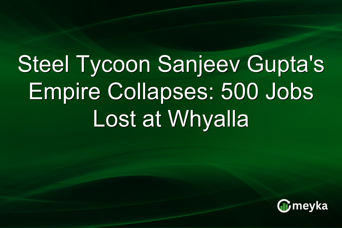 Steel Tycoon Sanjeev Gupta’s Empire Collapses: 500 Jobs Lost at Whyalla
