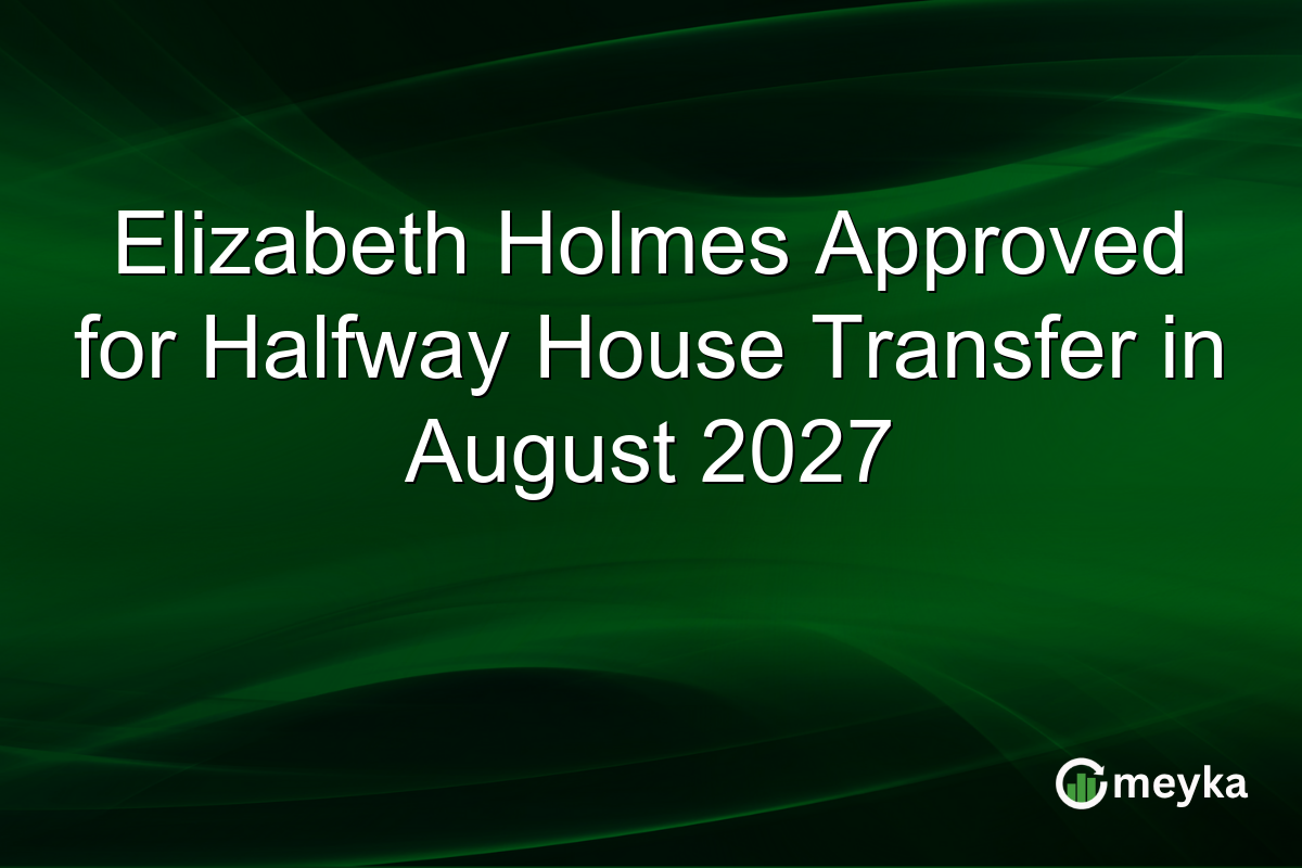 Elizabeth Holmes Approved for Halfway House Transfer in August 2027