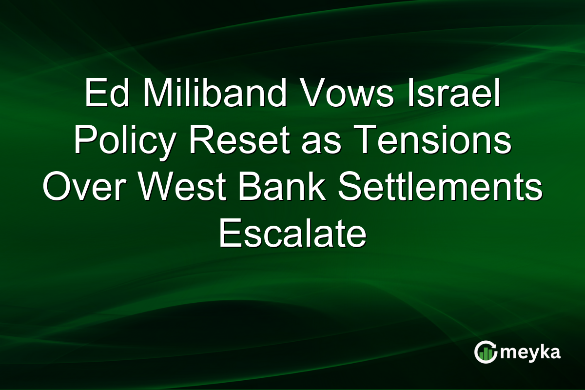 Ed Miliband Vows Israel Policy Reset as Tensions Over West Bank Settlements Escalate