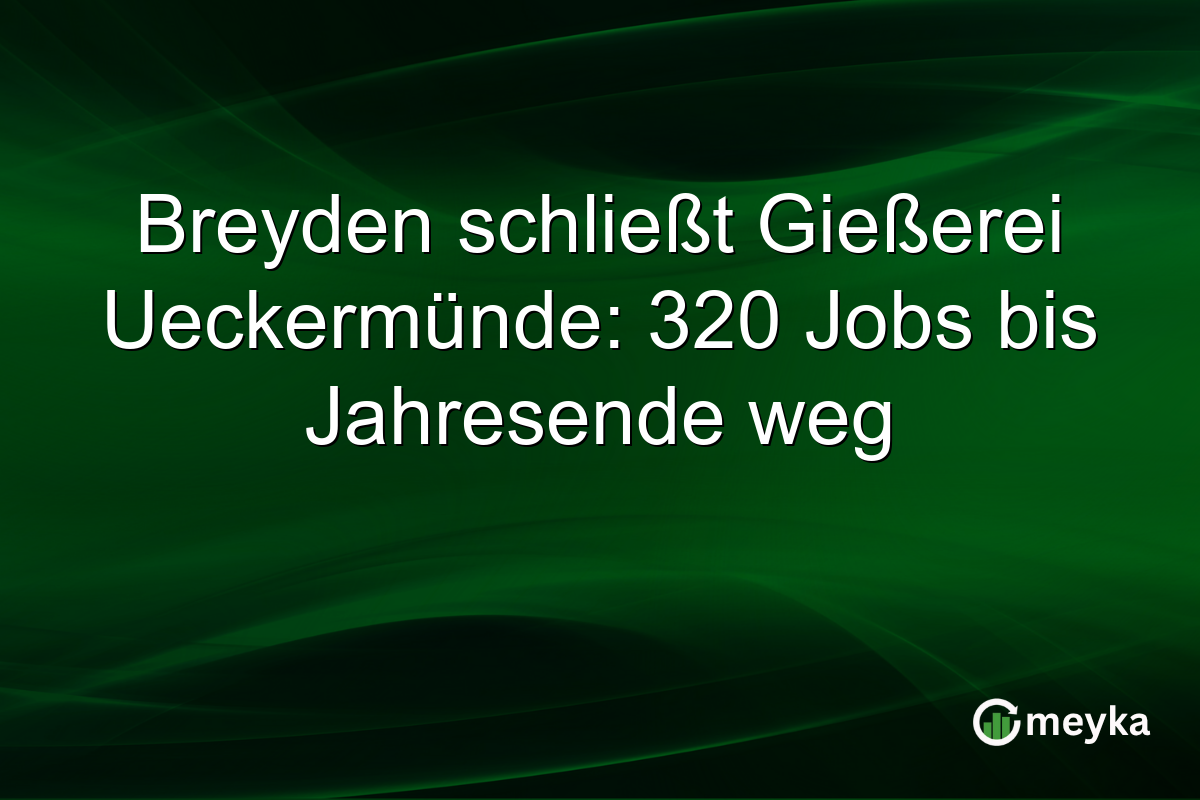Breyden schließt Gießerei Ueckermünde: 320 Jobs bis Jahresende weg