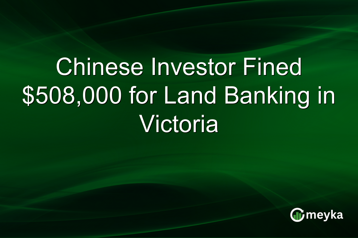Chinese Investor Fined $508,000 for Land Banking in Victoria